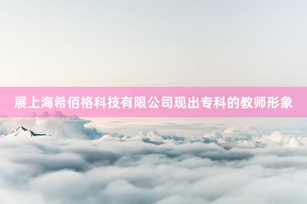 展上海希佰格科技有限公司现出专科的教师形象