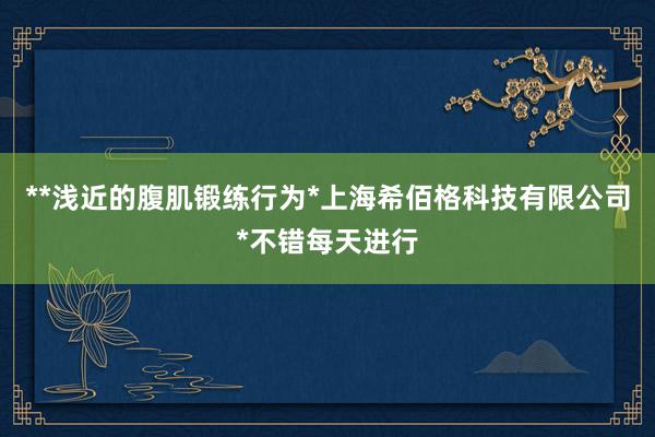 **浅近的腹肌锻练行为*上海希佰格科技有限公司*不错每天进行