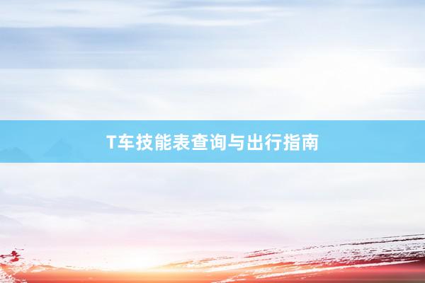 T车技能表查询与出行指南