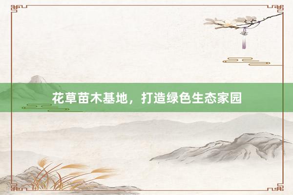 花草苗木基地,打造绿色生态家园