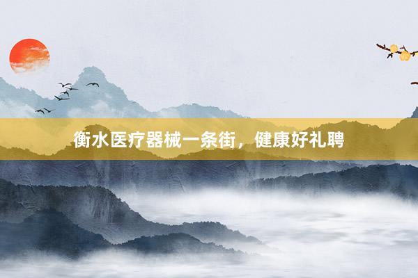 衡水医疗器械一条街，健康好礼聘