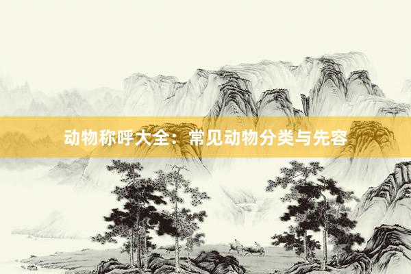 动物称呼大全：常见动物分类与先容