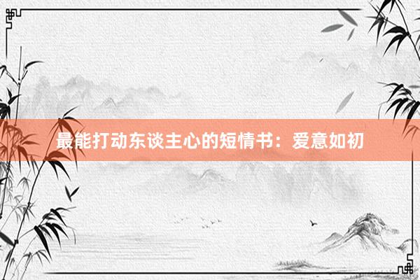 最能打动东谈主心的短情书:爱意如初
